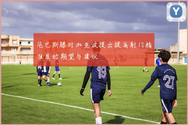 范巴斯滕对加克波提出提高射门精准度的期望与建议