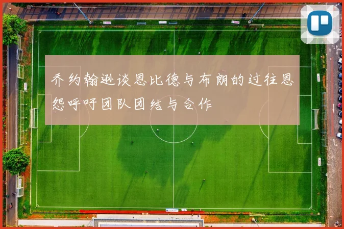 乔约翰逊谈恩比德与布朗的过往恩怨呼吁团队团结与合作